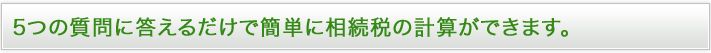 ５つの質問に答えるだけで簡単に相続税の計算ができます。