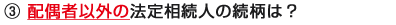 ③ 配偶者以外の法定相続人の続柄は？