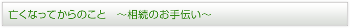 亡くなってからのこと?相続のお手伝い?
