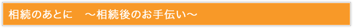 相続のあとに?相続後のお手伝い?